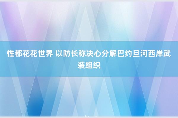 性都花花世界 以防长称决心分解巴约旦河西岸武装组织