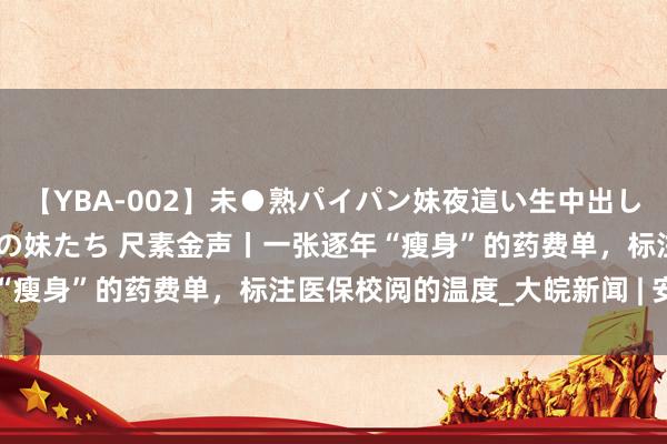 【YBA-002】未●熟パイパン妹夜這い生中出しレイプ 兄に犯された3人の妹たち 尺素金声丨一张逐年“瘦身”的药费单，标注医保校阅的温度_大皖新闻 | 安徽网