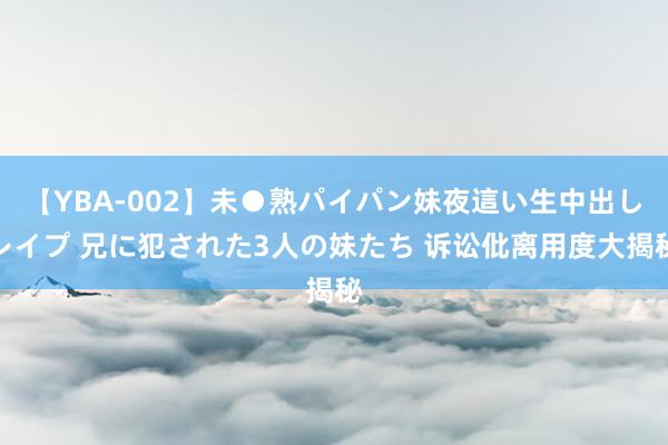 【YBA-002】未●熟パイパン妹夜這い生中出しレイプ 兄に犯された3人の妹たち 诉讼仳离用度大揭秘
