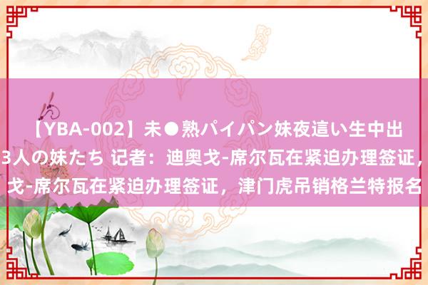 【YBA-002】未●熟パイパン妹夜這い生中出しレイプ 兄に犯された3人の妹たち 记者：迪奥戈-席尔瓦在紧迫办理签证，津门虎吊销格兰特报名