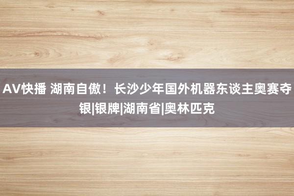 AV快播 湖南自傲！长沙少年国外机器东谈主奥赛夺银|银牌|湖南省|奥林匹克