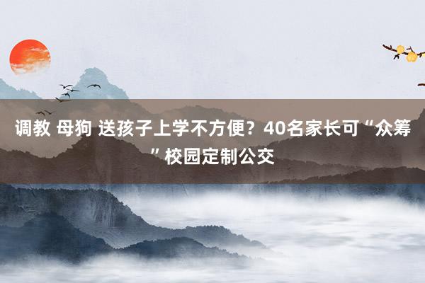 调教 母狗 送孩子上学不方便？40名家长可“众筹”校园定制公交