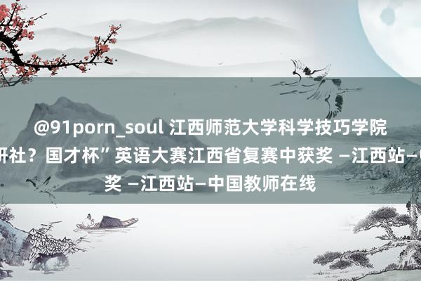 @91porn_soul 江西师范大学科学技巧学院在2021“外研社？国才杯”英语大赛江西省复赛中获奖 —江西站—中国教师在线