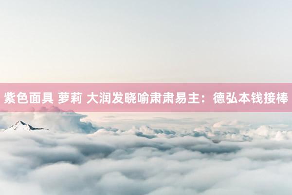 紫色面具 萝莉 大润发晓喻肃肃易主：德弘本钱接棒