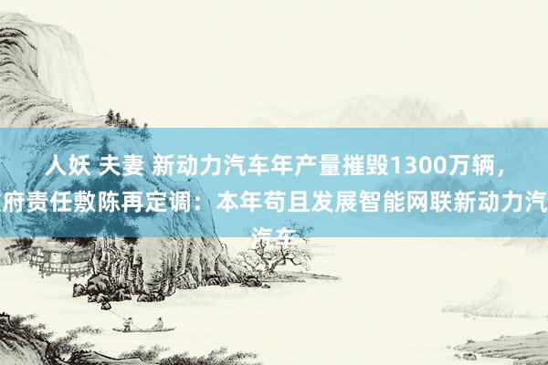 人妖 夫妻 新动力汽车年产量摧毁1300万辆，政府责任敷陈再定调：本年苟且发展智能网联新动力汽车