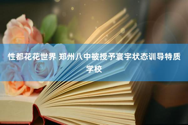 性都花花世界 郑州八中被授予寰宇状态训导特质学校