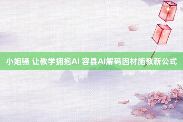 小姐骚 让教学拥抱AI 容县AI解码因材施教新公式