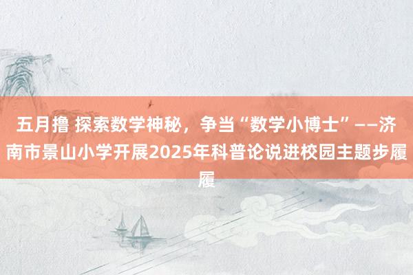 五月撸 探索数学神秘，争当“数学小博士”——济南市景山小学开展2025年科普论说进校园主题步履