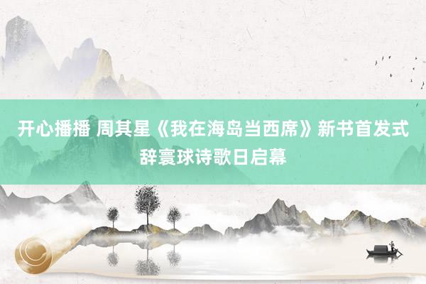 开心播播 周其星《我在海岛当西席》新书首发式辞寰球诗歌日启幕