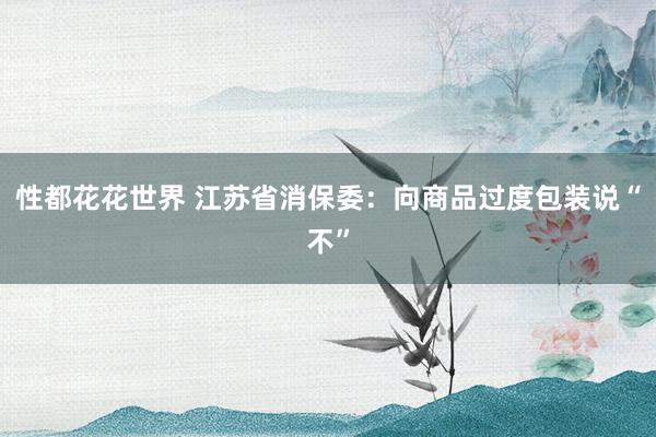 性都花花世界 江苏省消保委：向商品过度包装说“不”