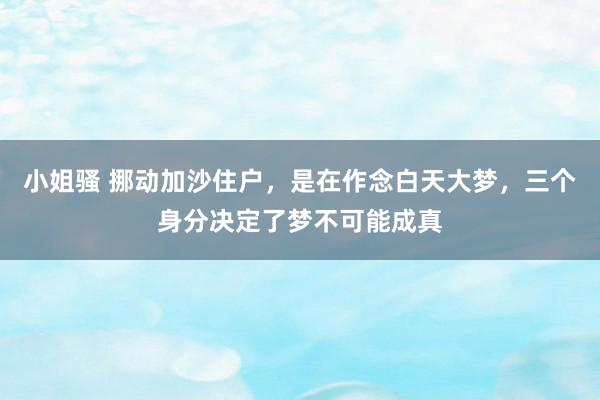 小姐骚 挪动加沙住户，是在作念白天大梦，三个身分决定了梦不可能成真