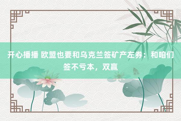开心播播 欧盟也要和乌克兰签矿产左券：和咱们签不亏本，双赢
