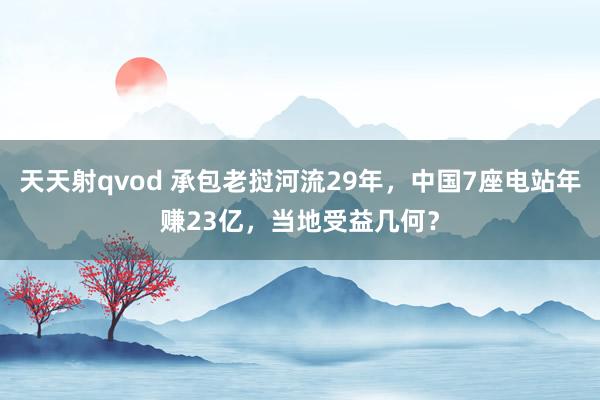 天天射qvod 承包老挝河流29年，中国7座电站年赚23亿，当地受益几何？