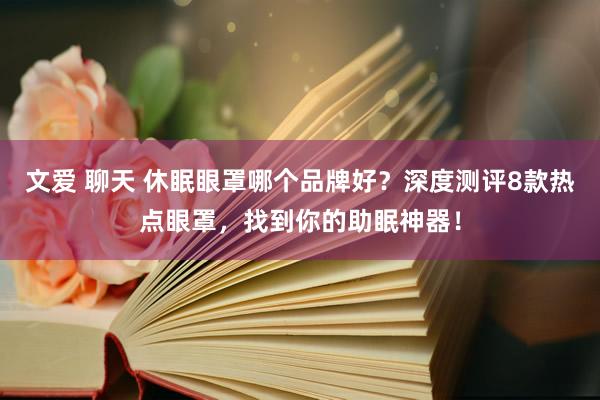 文爱 聊天 休眠眼罩哪个品牌好？深度测评8款热点眼罩，找到你的助眠神器！