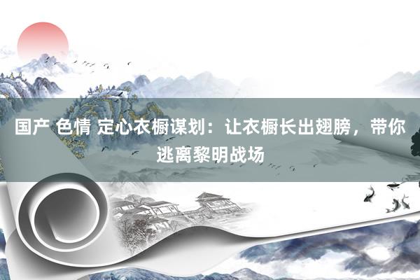 国产 色情 定心衣橱谋划：让衣橱长出翅膀，带你逃离黎明战场