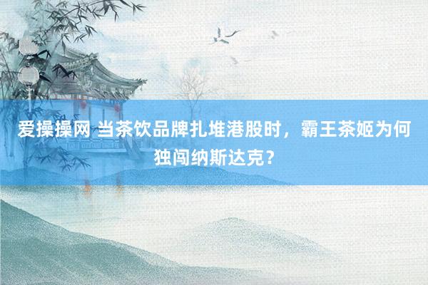 爱操操网 当茶饮品牌扎堆港股时，霸王茶姬为何独闯纳斯达克？