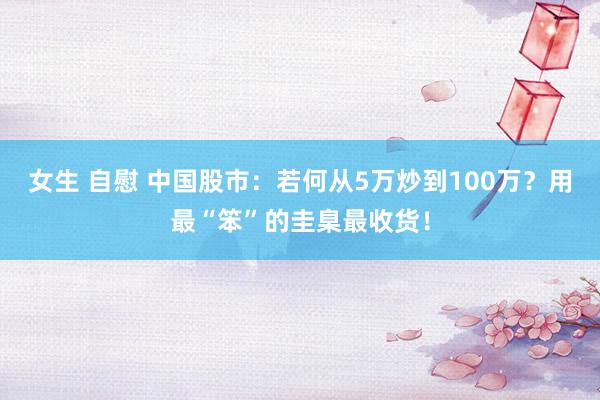 女生 自慰 中国股市：若何从5万炒到100万？用最“笨”的圭臬最收货！