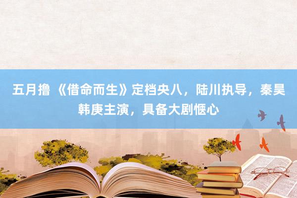 五月撸 《借命而生》定档央八，陆川执导，秦昊韩庚主演，具备大剧惬心