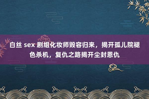 白丝 sex 剧组化妆师毁容归来，揭开孤儿院褪色杀机，复仇之路揭开尘封恩仇