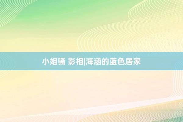 小姐骚 影相|海涵的蓝色居家