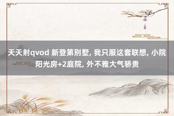 天天射qvod 新登第别墅， 我只服这套联想， 小院阳光房+2庭院， 外不雅大气骄贵