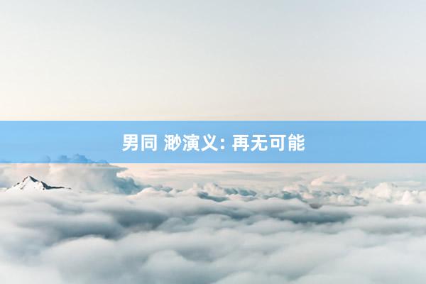 男同 渺演义: 再无可能