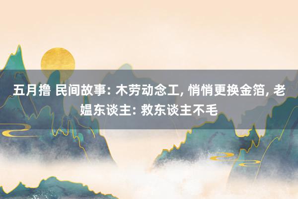 五月撸 民间故事: 木劳动念工， 悄悄更换金箔， 老媪东谈主: 救东谈主不毛