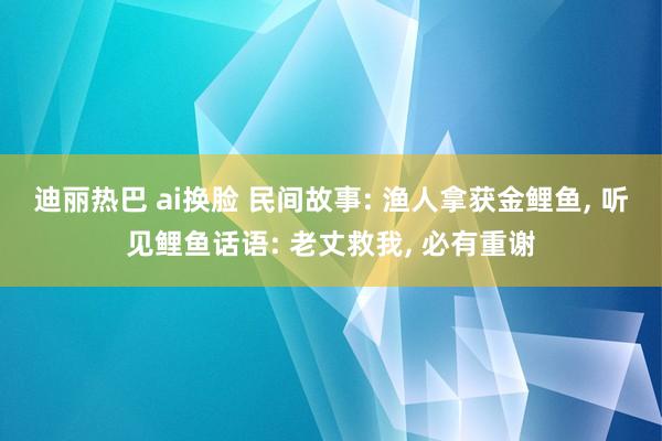 迪丽热巴 ai换脸 民间故事: 渔人拿获金鲤鱼， 听见鲤鱼话语: 老丈救我， 必有重谢