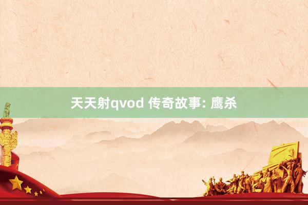 天天射qvod 传奇故事: 鹰杀