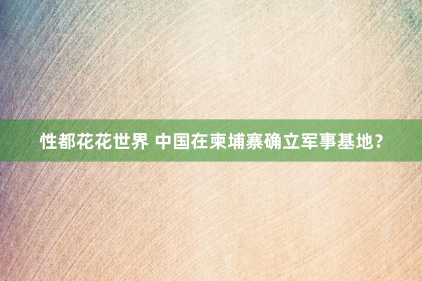 性都花花世界 中国在柬埔寨确立军事基地？