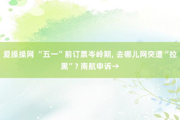 爱操操网 “五一”前订票岑岭期， 去哪儿网突遭“拉黑”? 南航申诉→