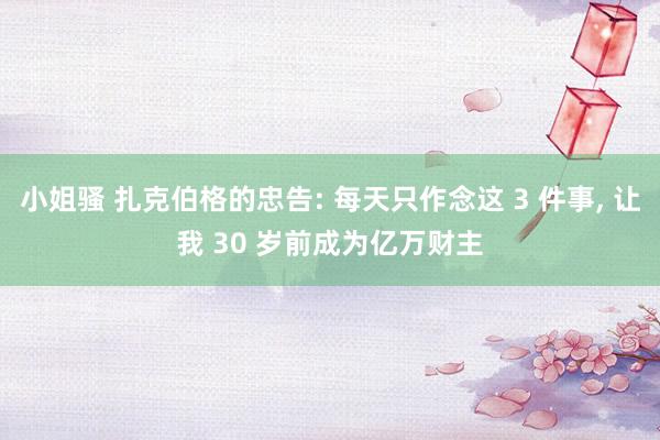 小姐骚 扎克伯格的忠告: 每天只作念这 3 件事， 让我 30 岁前成为亿万财主