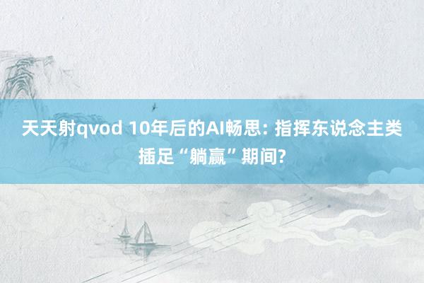天天射qvod 10年后的AI畅思: 指挥东说念主类插足“躺赢”期间?