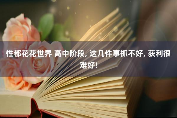 性都花花世界 高中阶段， 这几件事抓不好， 获利很难好!