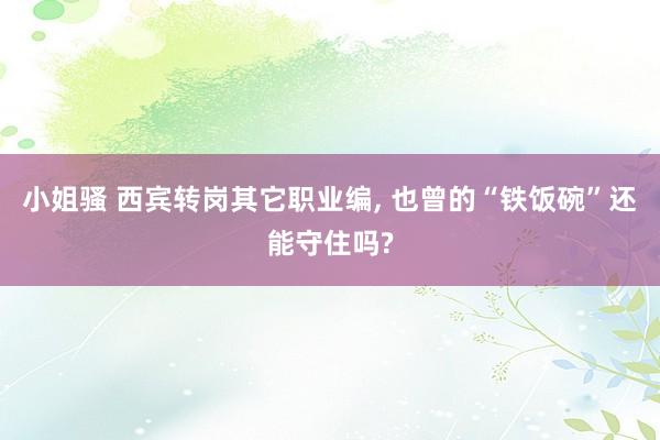小姐骚 西宾转岗其它职业编， 也曾的“铁饭碗”还能守住吗?