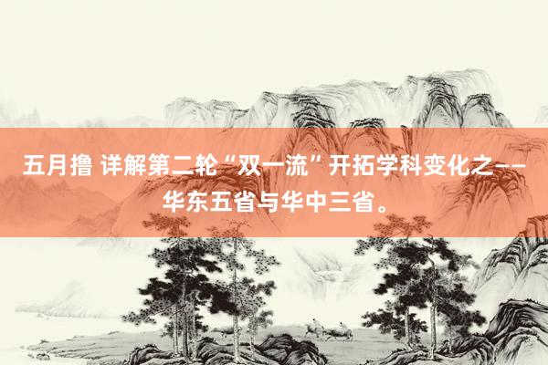 五月撸 详解第二轮“双一流”开拓学科变化之——华东五省与华中三省。