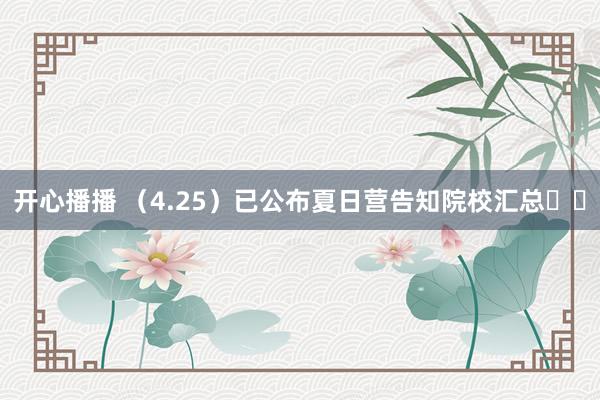 开心播播 （4.25）已公布夏日营告知院校汇总❗️