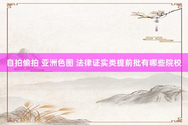 自拍偷拍 亚洲色图 法律证实类提前批有哪些院校
