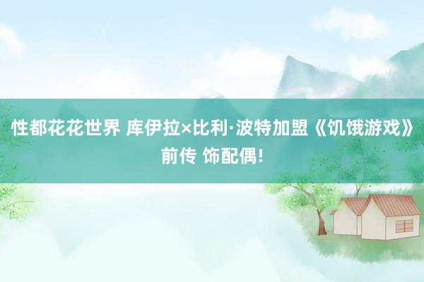 性都花花世界 库伊拉×比利·波特加盟《饥饿游戏》前传 饰配偶!