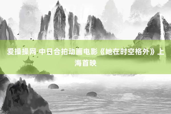 爱操操网 中日合拍动画电影《她在时空格外》上海首映