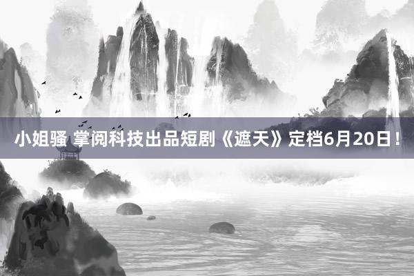 小姐骚 掌阅科技出品短剧《遮天》定档6月20日！
