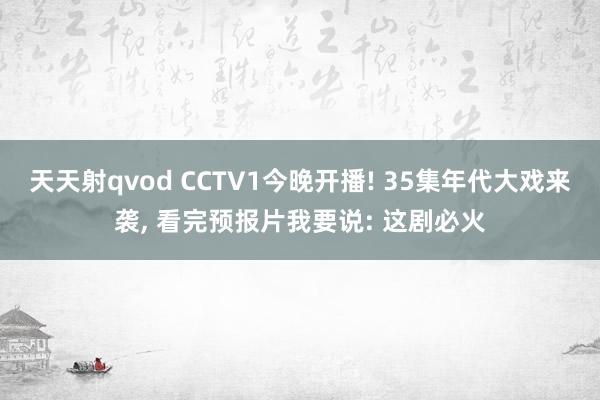 天天射qvod CCTV1今晚开播! 35集年代大戏来袭， 看完预报片我要说: 这剧必火