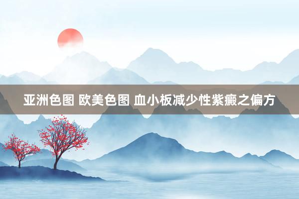 亚洲色图 欧美色图 血小板减少性紫癜之偏方