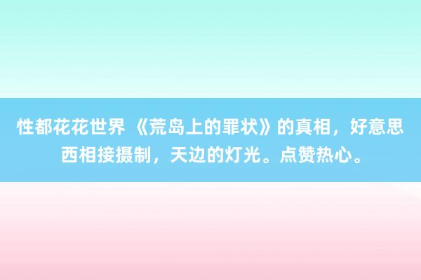 性都花花世界 《荒岛上的罪状》的真相，好意思西相接摄制，天边的灯光。点赞热心。