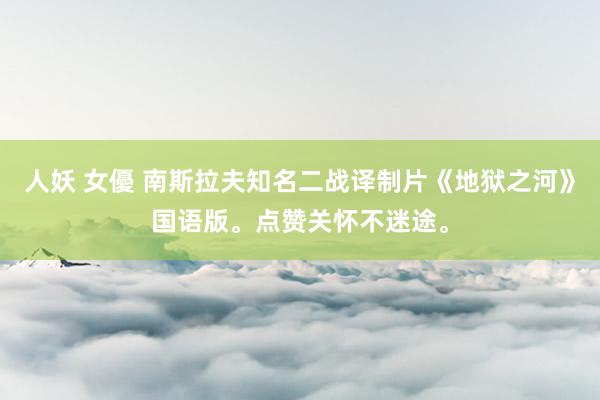 人妖 女優 南斯拉夫知名二战译制片《地狱之河》国语版。点赞关怀不迷途。