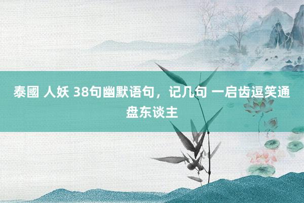 泰國 人妖 38句幽默语句，记几句 一启齿逗笑通盘东谈主