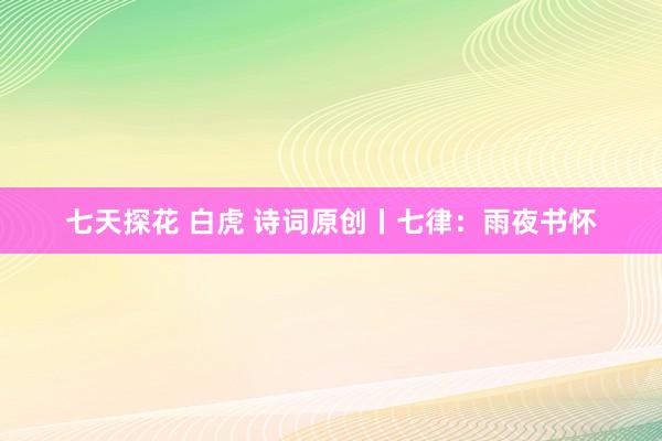 七天探花 白虎 诗词原创丨七律：雨夜书怀