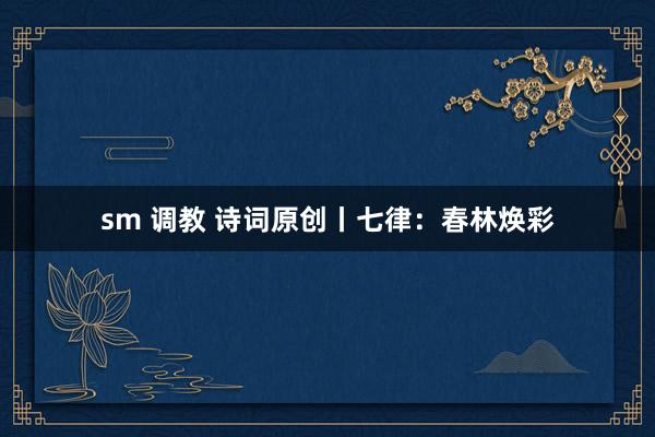 sm 调教 诗词原创丨七律：春林焕彩
