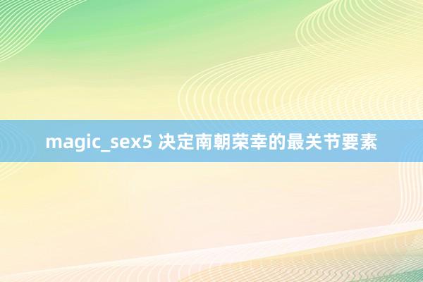 magic_sex5 决定南朝荣幸的最关节要素
