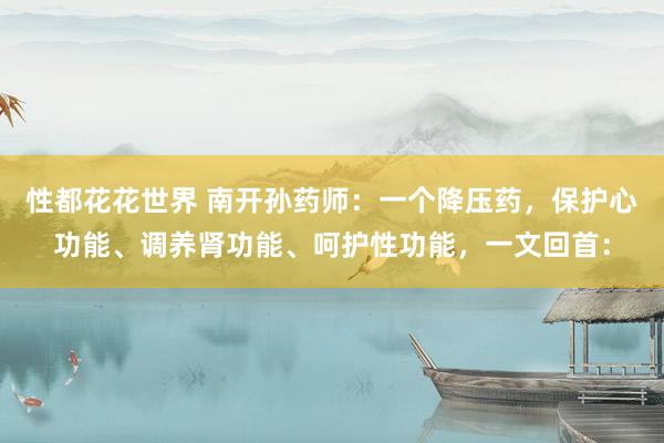 性都花花世界 南开孙药师:一个降压药,保护心功能、调养肾功能、呵护性功能,一文回首:
